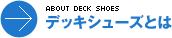 ABOUT DECK SHOES
デッキシューズとは